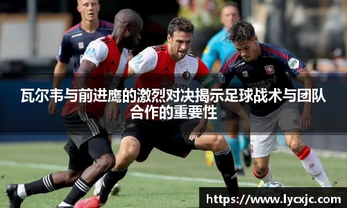 瓦尔韦与前进鹰的激烈对决揭示足球战术与团队合作的重要性