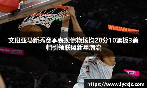 文班亚马新秀赛季表现惊艳场均20分10篮板3盖帽引领联盟新星潮流