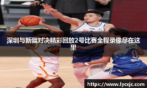 深圳与新疆对决精彩回放2号比赛全程录像尽在这里